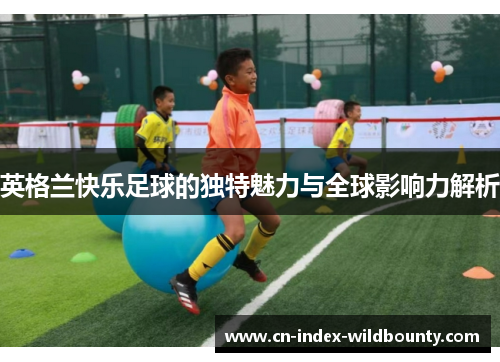 英格兰快乐足球的独特魅力与全球影响力解析