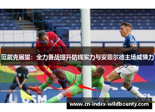 范戴克展望:全力备战提升防线实力与安菲尔德主场威慑力 范戴克展望:全力备战提升防线实力与安菲尔德主场威慑力