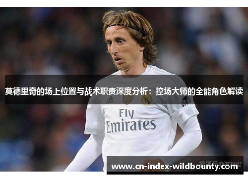 莫德里奇的场上位置与战术职责深度分析:控场大师的全能角色解读 莫德里奇的场上位置与战术职责深度分析:控场大师的全能角色解读