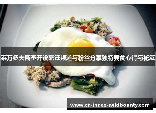 莱万多夫斯基开设烹饪频道与粉丝分享独特美食心得与秘笈 莱万多夫斯基开设烹饪频道与粉丝分享独特美食心得与秘笈