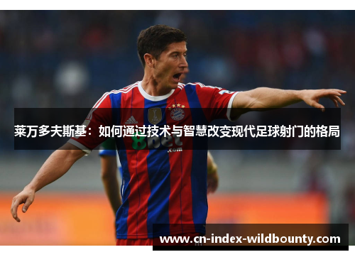 莱万多夫斯基：如何通过技术与智慧改变现代足球射门的格局