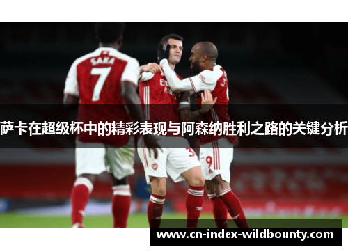 萨卡在超级杯中的精彩表现与阿森纳胜利之路的关键分析 萨卡在超级杯中的精彩表现与阿森纳胜利之路的关键分析