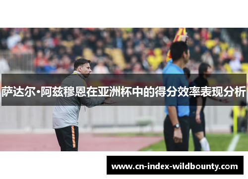 萨达尔·阿兹穆恩在亚洲杯中的得分效率表现分析