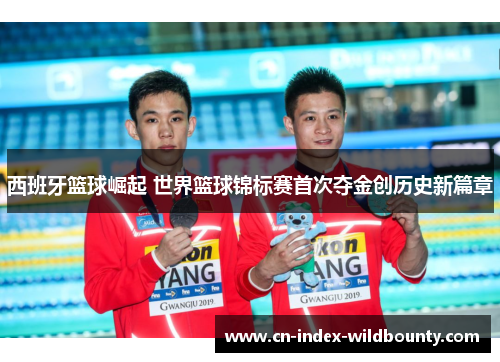 西班牙篮球崛起 世界篮球锦标赛首次夺金创历史新篇章