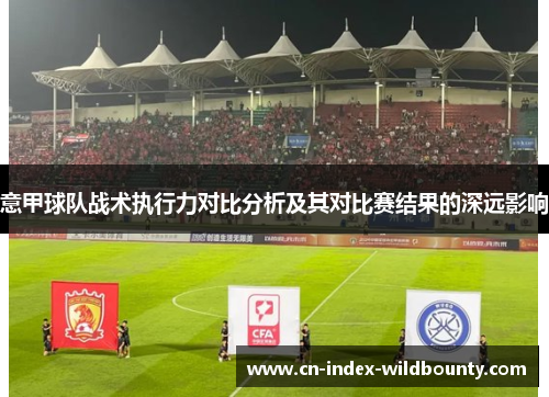 意甲球队战术执行力对比分析及其对比赛结果的深远影响 意甲球队战术执行力对比分析及其对比赛结果的深远影响