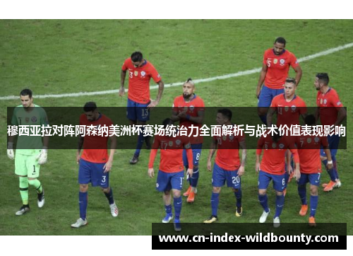 穆西亚拉对阵阿森纳美洲杯赛场统治力全面解析与战术价值表现影响