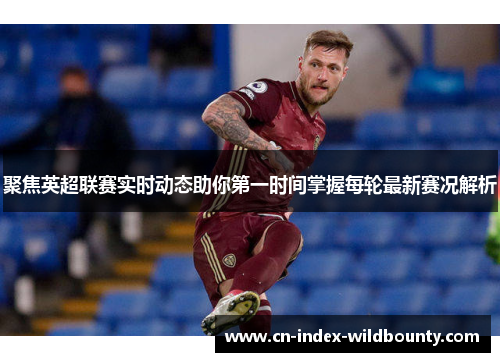 聚焦英超联赛实时动态助你第一时间掌握每轮最新赛况解析