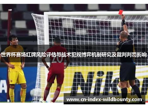 世界杯赛场红牌风险评估与战术犯规博弈机制研究及裁判判罚影响