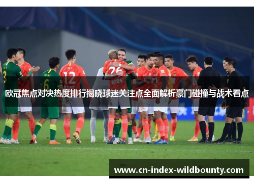 欧冠焦点对决热度排行揭晓球迷关注点全面解析豪门碰撞与战术看点 欧冠焦点对决热度排行揭晓球迷关注点全面解析豪门碰撞与战术看点