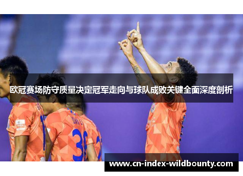 欧冠赛场防守质量决定冠军走向与球队成败关键全面深度剖析 欧冠赛场防守质量决定冠军走向与球队成败关键全面深度剖析