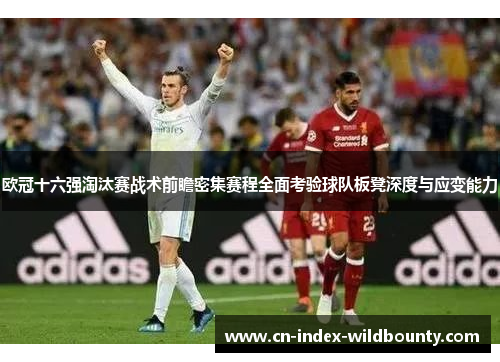 欧冠十六强淘汰赛战术前瞻密集赛程全面考验球队板凳深度与应变能力 欧冠十六强淘汰赛战术前瞻密集赛程全面考验球队板凳深度与应变能力