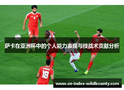 萨卡在亚洲杯中的个人能力表现与技战术贡献分析