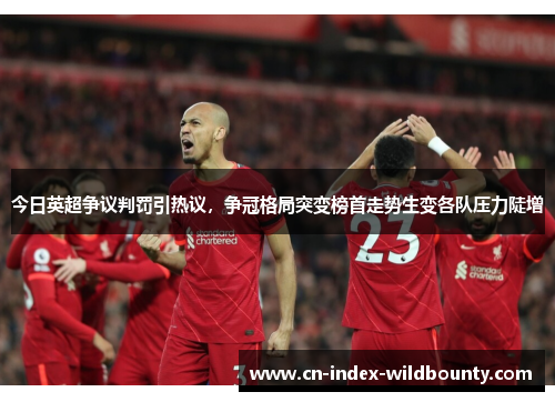 今日英超争议判罚引热议，争冠格局突变榜首走势生变各队压力陡增