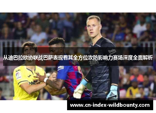 从迪巴拉欧协联战巴萨表现看其全方位攻防影响力赛场深度全面解析