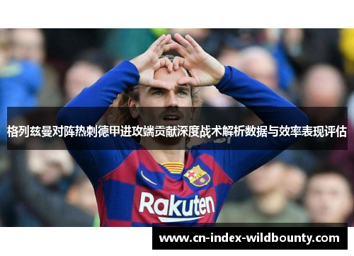 格列兹曼对阵热刺德甲进攻端贡献深度战术解析数据与效率表现评估 格列兹曼对阵热刺德甲进攻端贡献深度战术解析数据与效率表现评估