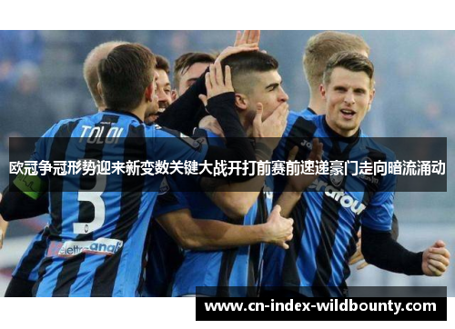 欧冠争冠形势迎来新变数关键大战开打前赛前速递豪门走向暗流涌动