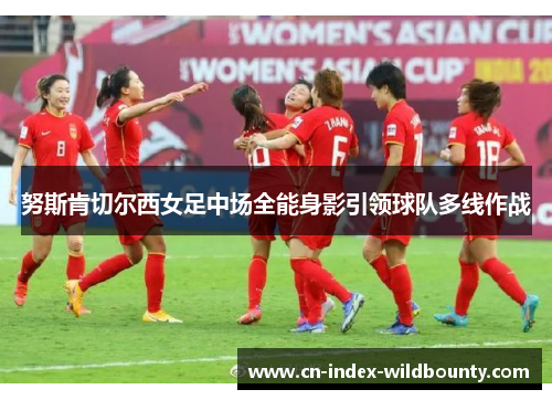 努斯肯切尔西女足中场全能身影引领球队多线作战