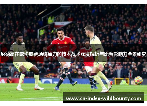 厄德高在欧协联赛场统治力的技术战术深度解析与比赛影响力全景研究