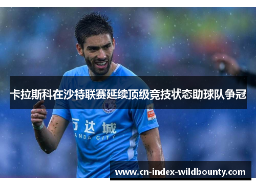 卡拉斯科在沙特联赛延续顶级竞技状态助球队争冠