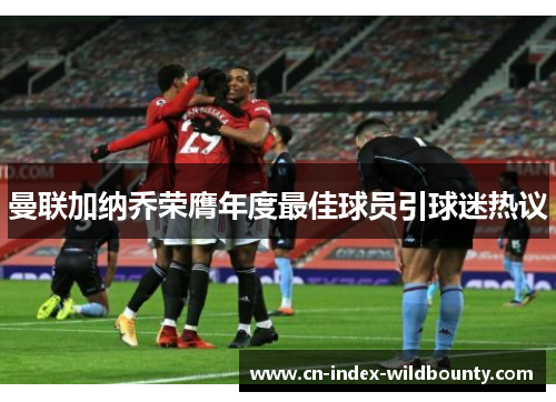 曼联加纳乔荣膺年度最佳球员引球迷热议 曼联加纳乔荣膺年度最佳球员引球迷热议