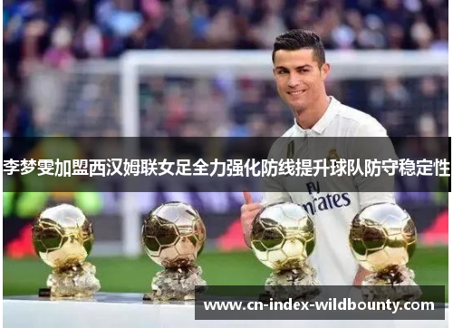 李梦雯加盟西汉姆联女足全力强化防线提升球队防守稳定性 李梦雯加盟西汉姆联女足全力强化防线提升球队防守稳定性