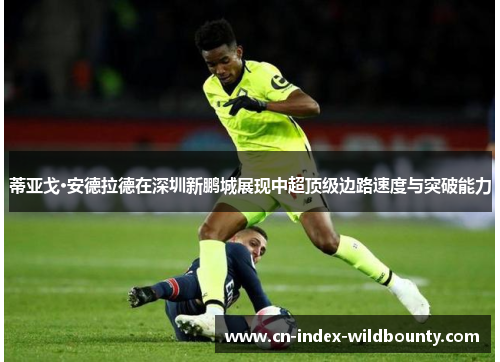 蒂亚戈·安德拉德在深圳新鹏城展现中超顶级边路速度与突破能力