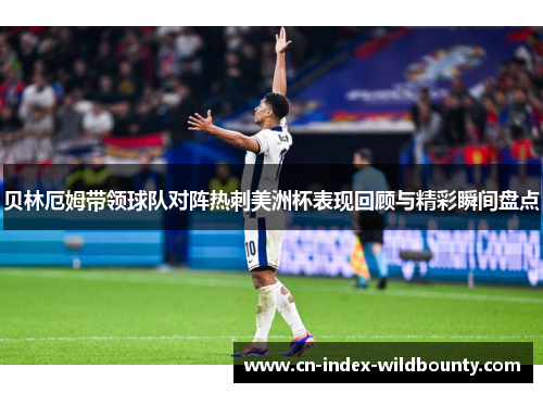 贝林厄姆带领球队对阵热刺美洲杯表现回顾与精彩瞬间盘点