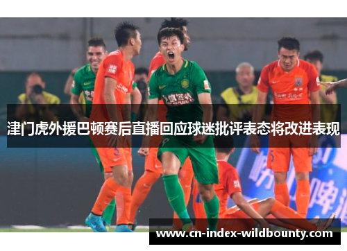 津门虎外援巴顿赛后直播回应球迷批评表态将改进表现 津门虎外援巴顿赛后直播回应球迷批评表态将改进表现