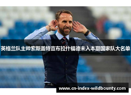 英格兰队主帅索斯盖特宣布拉什福德未入本期国家队大名单 英格兰队主帅索斯盖特宣布拉什福德未入本期国家队大名单