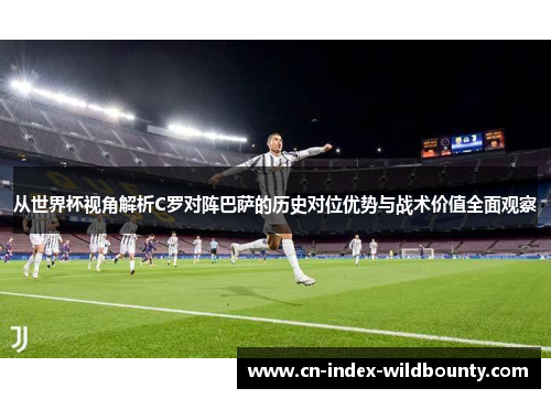 从世界杯视角解析C罗对阵巴萨的历史对位优势与战术价值全面观察 从世界杯视角解析C罗对阵巴萨的历史对位优势与战术价值全面观察