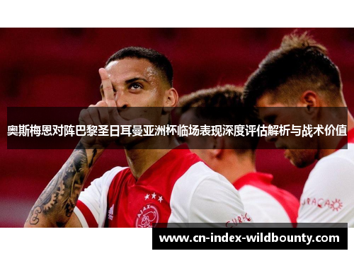 奥斯梅恩对阵巴黎圣日耳曼亚洲杯临场表现深度评估解析与战术价值