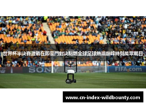 世界杯半決賽激戰在即豪門對決點燃全球足球熱潮巔峰時刻萬眾矚目 世界杯半決賽激戰在即豪門對決點燃全球足球熱潮巔峰時刻萬眾矚目