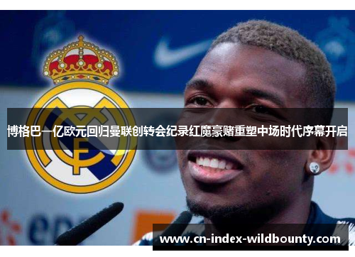 博格巴一亿欧元回归曼联创转会纪录红魔豪赌重塑中场时代序幕开启 博格巴一亿欧元回归曼联创转会纪录红魔豪赌重塑中场时代序幕开启